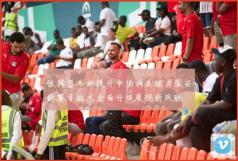 张稀哲冬训提升中场调度能力国安新赛季战术全面升级展现新风貌