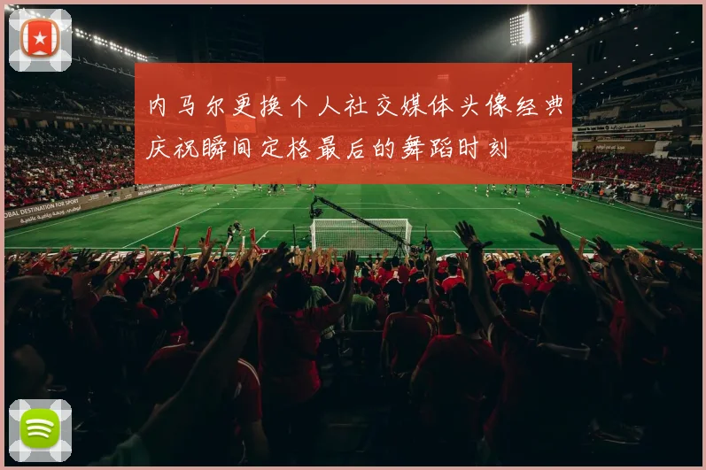 内马尔更换个人社交媒体头像经典庆祝瞬间定格最后的舞蹈时刻