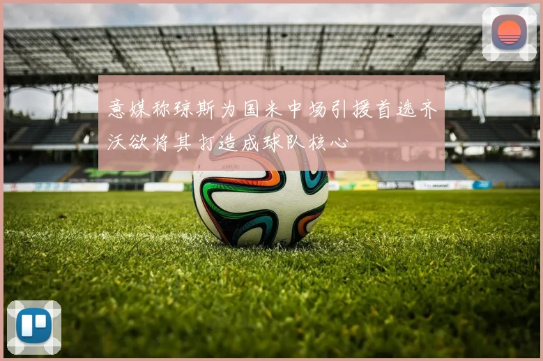 意媒称琼斯为国米中场引援首选齐沃欲将其打造成球队核心