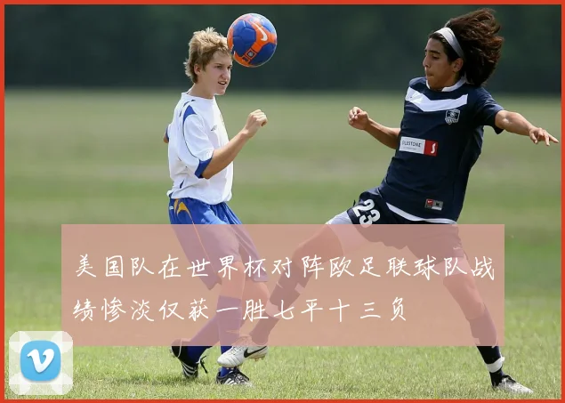 美国队在世界杯对阵欧足联球队战绩惨淡仅获一胜七平十三负