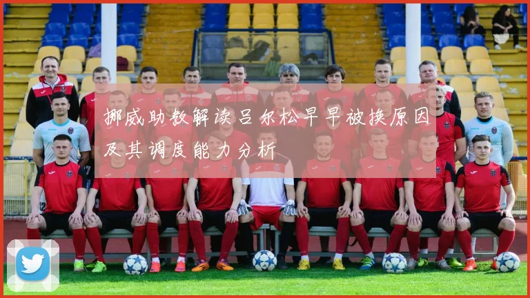 挪威助教解读吕尔松早早被换原因及其调度能力分析