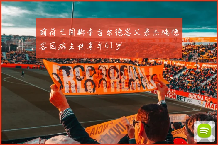 前荷兰国脚奈吉尔德容父亲杰瑞德容因病去世享年61岁