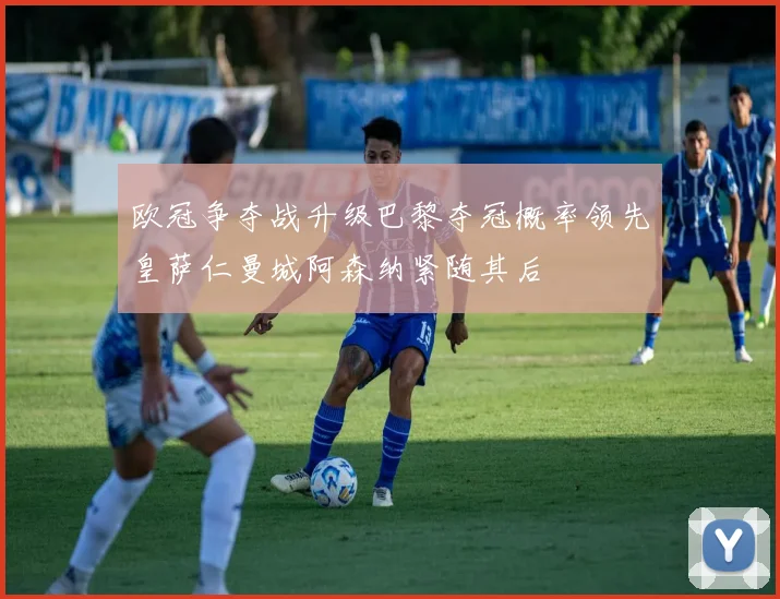 欧冠争夺战升级巴黎夺冠概率领先皇萨仁曼城阿森纳紧随其后