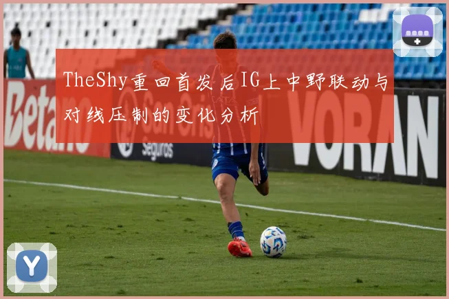 TheShy重回首发后IG上中野联动与对线压制的变化分析