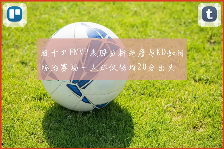 近十年FMVP表现分析老詹与KD如何统治赛场一人却仅场均20分出头