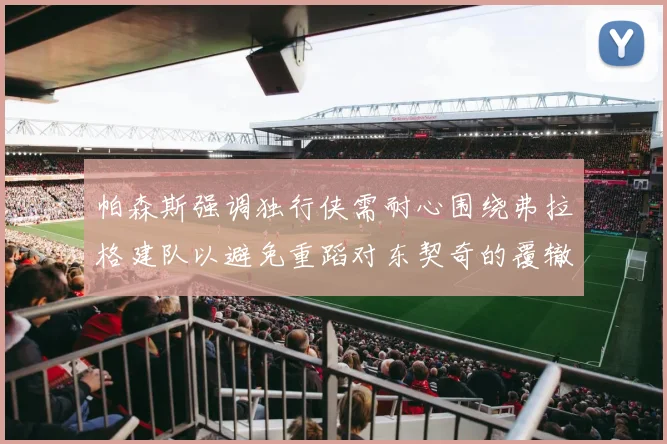 帕森斯强调独行侠需耐心围绕弗拉格建队以避免重蹈对东契奇的覆辙
