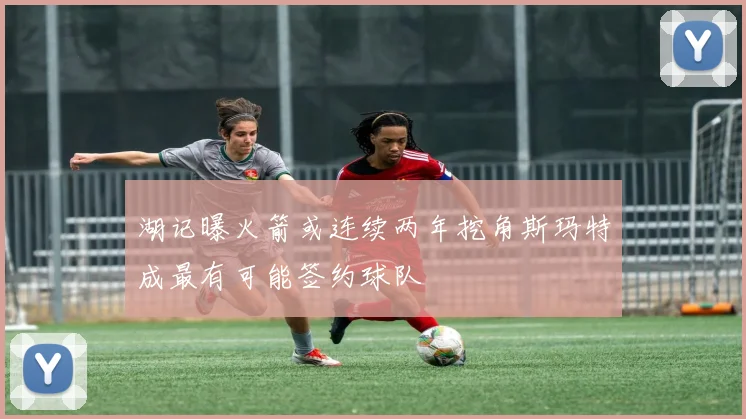 湖记曝火箭或连续两年挖角斯玛特成最有可能签约球队