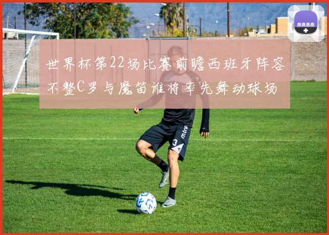 世界杯第22场比赛前瞻西班牙阵容不整C罗与魔笛谁将率先舞动球场